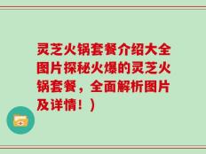 灵芝火锅套餐介绍大全图片探秘火爆的灵芝火锅套餐，全面解析图片及详情！)