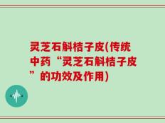 灵芝石斛桔子皮(传统中药“灵芝石斛桔子皮”的功效及作用)