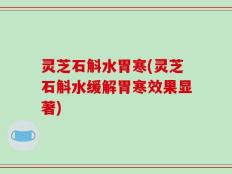 灵芝石斛水胃寒(灵芝石斛水缓解胃寒效果显著)