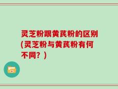 灵芝粉跟黄芪粉的区别(灵芝粉与黄芪粉有何不同？)