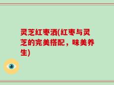 灵芝红枣洒(红枣与灵芝的完美搭配，味美养生)