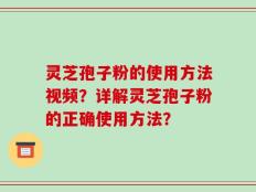 灵芝孢子粉的使用方法视频？详解灵芝孢子粉的正确使用方法？