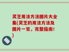 灵芝用法方法图片大全集(灵芝的用法方法及图片一览，完整指南！)