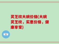 灵芝纹大碗价格(大碗灵芝纹，实惠价格，健康享受)