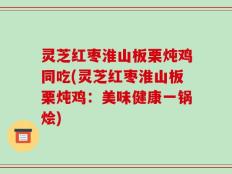 灵芝红枣淮山板栗炖鸡同吃(灵芝红枣淮山板栗炖鸡：美味健康一锅烩)