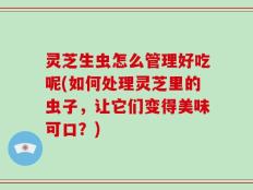 灵芝生虫怎么管理好吃呢(如何处理灵芝里的虫子，让它们变得美味可口？)