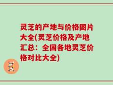 灵芝的产地与价格图片大全(灵芝价格及产地汇总：全国各地灵芝价格对比大全)