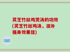 灵芝竹丝鸡煲汤的功效(灵芝竹丝鸡汤，滋补强身效果佳)