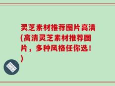 灵芝素材推荐图片高清(高清灵芝素材推荐图片，多种风格任你选！)