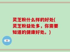 灵芝粉什么样的好处(灵芝粉益处多，你需要知道的健康好处。)