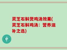 灵芝石斛煲鸡汤效果(灵芝石斛鸡汤：营养滋补之选)