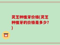 灵芝种植牙价格(灵芝种植牙的价格是多少？)