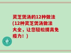 灵芝煲汤的12种做法(12种灵芝煲汤做法大全，让您轻松提高免疫力！)