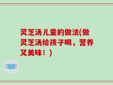 灵芝汤儿童的做法(做灵芝汤给孩子喝，营养又美味！)