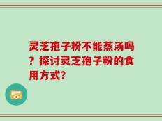 灵芝孢子粉不能蒸汤吗？探讨灵芝孢子粉的食用方式？