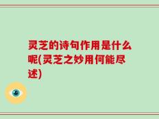 灵芝的诗句作用是什么呢(灵芝之妙用何能尽述)