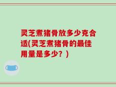 灵芝煮猪骨放多少克合适(灵芝煮猪骨的最佳用量是多少？)