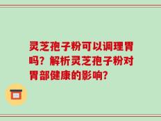 灵芝孢子粉可以调理胃吗？解析灵芝孢子粉对胃部健康的影响？