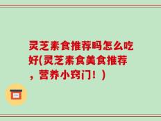 灵芝素食推荐吗怎么吃好(灵芝素食美食推荐，营养小窍门！)
