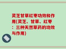灵芝甘草红枣功效和作用(灵芝、甘草、红枣：三种天然草药的功效与作用)
