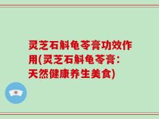 灵芝石斛龟苓膏功效作用(灵芝石斛龟苓膏：天然健康养生美食)