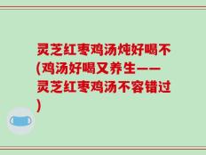 灵芝红枣鸡汤炖好喝不(鸡汤好喝又养生——灵芝红枣鸡汤不容错过)
