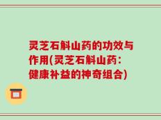 灵芝石斛山药的功效与作用(灵芝石斛山药：健康补益的神奇组合)