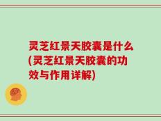 灵芝红景天胶囊是什么(灵芝红景天胶囊的功效与作用详解)