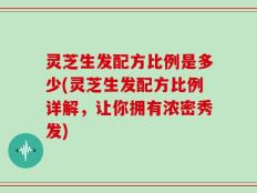 灵芝生发配方比例是多少(灵芝生发配方比例详解，让你拥有浓密秀发)