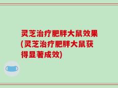 灵芝治疗肥胖大鼠效果(灵芝治疗肥胖大鼠获得显著成效)