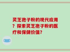 灵芝孢子粉的现代应用？探索灵芝孢子粉的医疗和保健价值？
