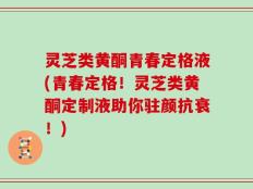 灵芝类黄酮青春定格液(青春定格！灵芝类黄酮定制液助你驻颜抗衰！)