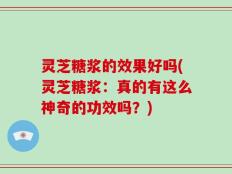 灵芝糖浆的效果好吗(灵芝糖浆：真的有这么神奇的功效吗？)