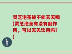 灵芝泡茶能不能天天喝(灵芝泡茶有没有副作用，可以天天饮用吗？)