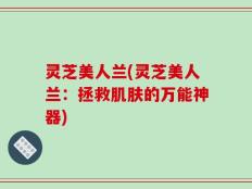 灵芝美人兰(灵芝美人兰：拯救肌肤的万能神器)