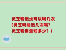 灵芝粉泡水可以喝几次(灵芝粉能泡几次喝？灵芝粉用量知多少？)