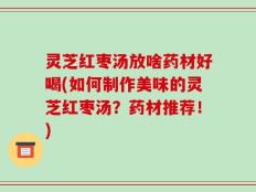 灵芝红枣汤放啥药材好喝(如何制作美味的灵芝红枣汤？药材推荐！)
