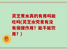 灵芝煮水真的有用吗能吃吗(灵芝水究竟有没有保健作用？能不能饮用？)
