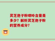 灵芝孢子粉嘌呤含量是多少？解析灵芝孢子粉的营养成分？