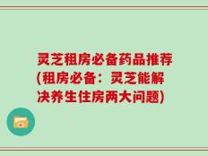 灵芝租房必备药品推荐(租房必备：灵芝能解决养生住房两大问题)
