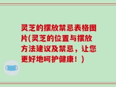 灵芝的摆放禁忌表格图片(灵芝的位置与摆放方法建议及禁忌，让您更好地呵护健康！)