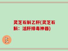 灵芝石斛乙肝(灵芝石斛：活肝排毒神器)