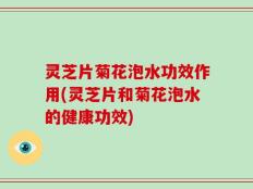 灵芝片菊花泡水功效作用(灵芝片和菊花泡水的健康功效)
