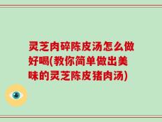 灵芝肉碎陈皮汤怎么做好喝(教你简单做出美味的灵芝陈皮猪肉汤)