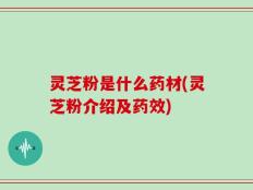 灵芝粉是什么药材(灵芝粉介绍及药效)