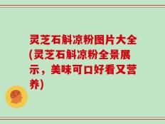 灵芝石斛凉粉图片大全(灵芝石斛凉粉全景展示，美味可口好看又营养)