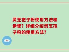 灵芝孢子粉使用方法和步骤？详细介绍灵芝孢子粉的使用方法？