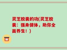 灵芝胶囊的功(灵芝胶囊：强身健体，助你全面养生！)