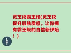 灵芝纹霸王枨(灵芝纹提升肌肤质感，让你拥有霸王般的自信新伊始！)