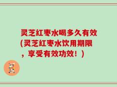 灵芝红枣水喝多久有效(灵芝红枣水饮用期限，享受有效功效！)